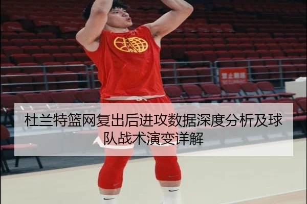杜兰特篮网复出后进攻数据深度分析及球队战术演变详解